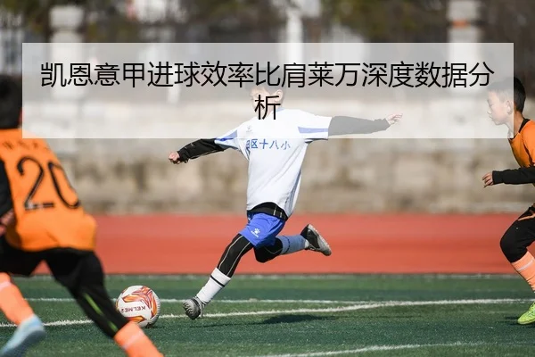 凯恩意甲进球效率比肩莱万深度数据分析